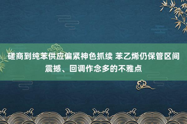 磋商到纯苯供应偏紧神色抓续 苯乙烯仍保管区间震撼、回调作念多的不雅点