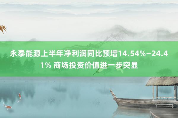 永泰能源上半年净利润同比预增14.54%—24.41% 商场投资价值进一步突显