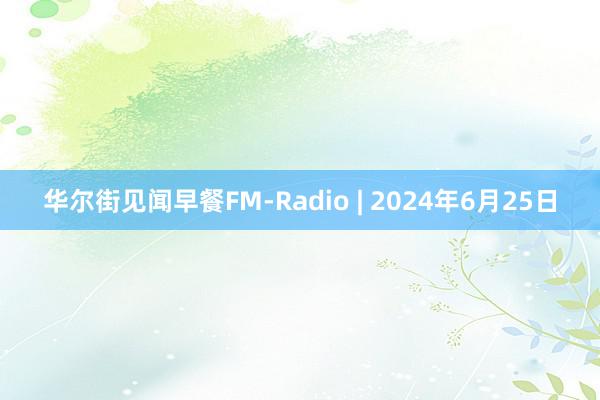 华尔街见闻早餐FM-Radio | 2024年6月25日