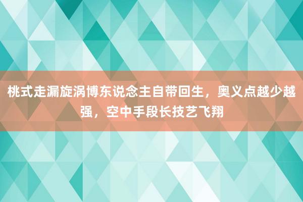 桃式走漏旋涡博东说念主自带回生，奥义点越少越强，空中手段长技艺飞翔