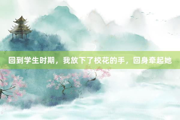 回到学生时期，我放下了校花的手，回身牵起她