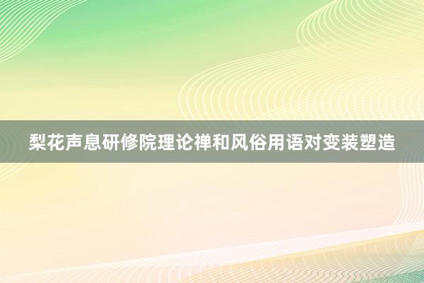 梨花声息研修院理论禅和风俗用语对变装塑造