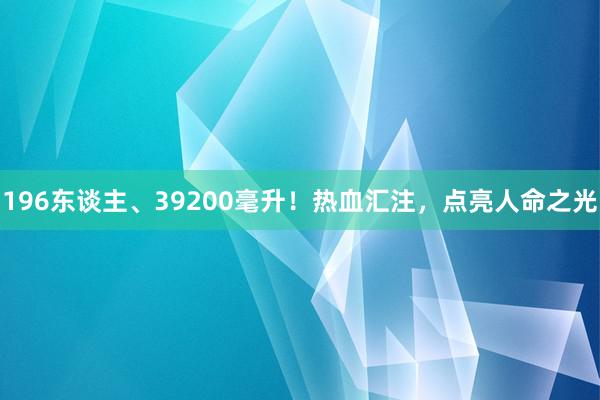 196东谈主、39200毫升！热血汇注，点亮人命之光