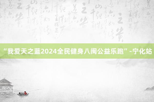 “我爱天之蓝2024全民健身八闽公益乐跑”-宁化站