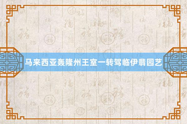 马来西亚轰隆州王室一转驾临伊翡园艺