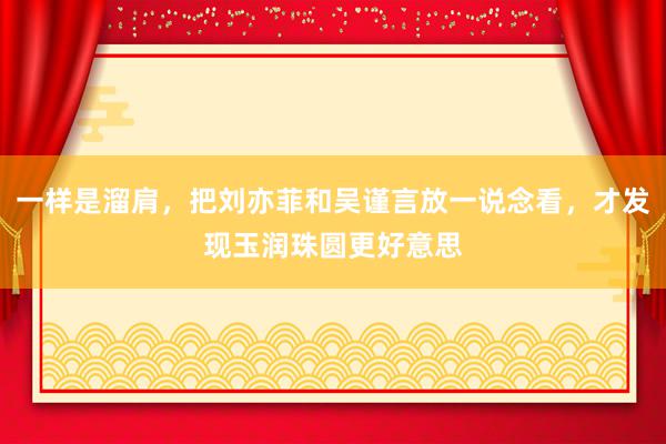 一样是溜肩，把刘亦菲和吴谨言放一说念看，才发现玉润珠圆更好意思