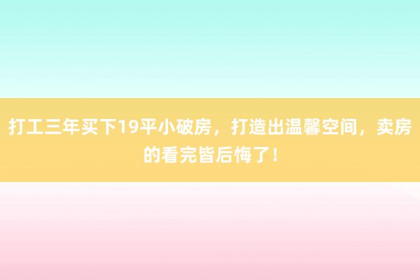 打工三年买下19平小破房，打造出温馨空间，卖房的看完皆后悔了！