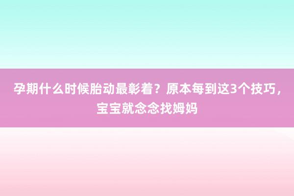 孕期什么时候胎动最彰着？原本每到这3个技巧，宝宝就念念找姆妈