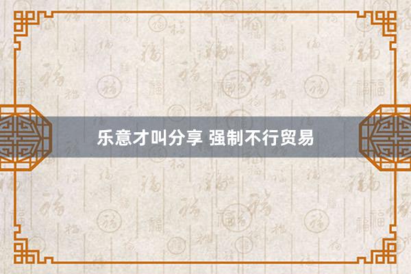 乐意才叫分享 强制不行贸易