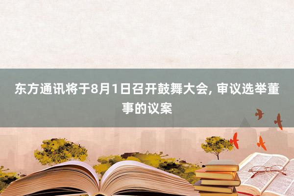 东方通讯将于8月1日召开鼓舞大会, 审议选举董事的议案