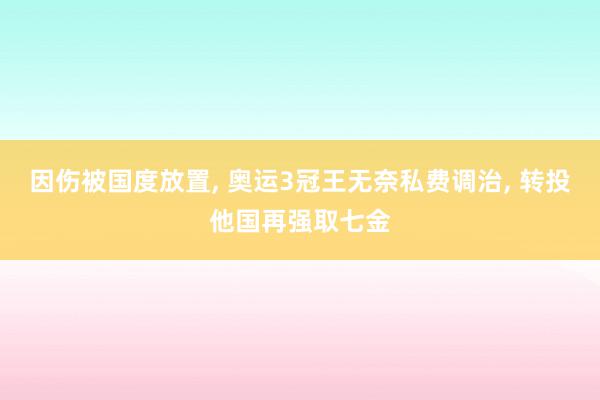 因伤被国度放置, 奥运3冠王无奈私费调治, 转投他国再强取七金