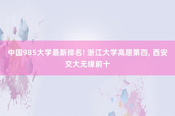 中国985大学最新排名! 浙江大学高居第四, 西安交大无缘前十