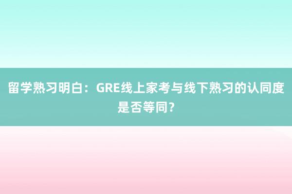 留学熟习明白：GRE线上家考与线下熟习的认同度是否等同？