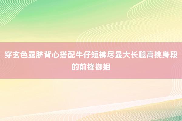 穿玄色露脐背心搭配牛仔短裤尽显大长腿高挑身段的前锋御姐