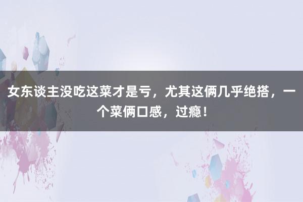 女东谈主没吃这菜才是亏，尤其这俩几乎绝搭，一个菜俩口感，过瘾！