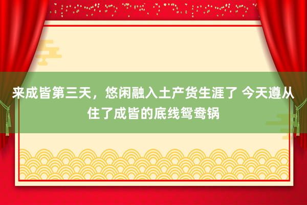 来成皆第三天，悠闲融入土产货生涯了 今天遵从住了成皆的底线鸳鸯锅