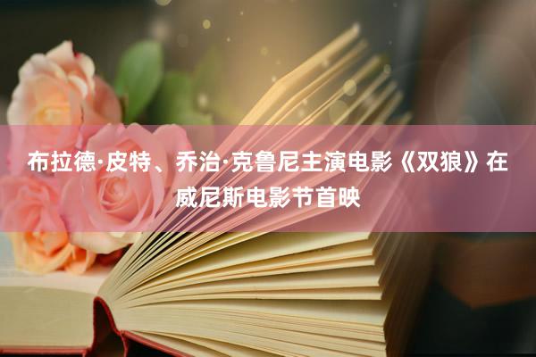 布拉德·皮特、乔治·克鲁尼主演电影《双狼》在威尼斯电影节首映