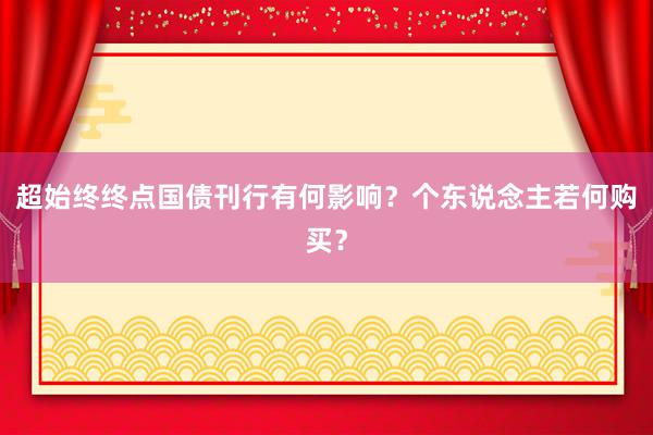 超始终终点国债刊行有何影响？个东说念主若何购买？