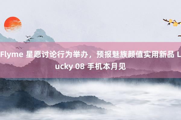 Flyme 星愿讨论行为举办，预报魅族颜值实用新品 Lucky 08 手机本月见