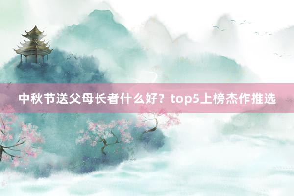 中秋节送父母长者什么好？top5上榜杰作推选