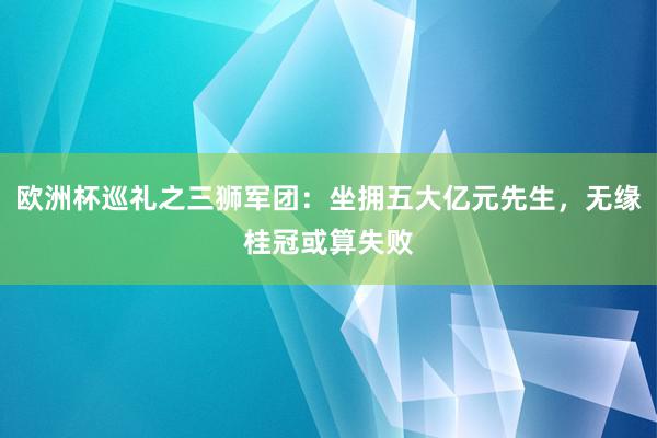 欧洲杯巡礼之三狮军团：坐拥五大亿元先生，无缘桂冠或算失败