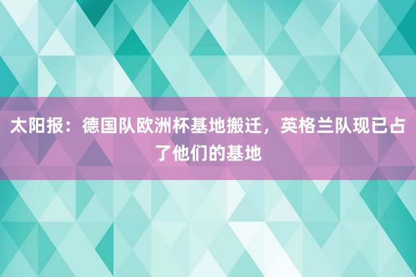 太阳报：德国队欧洲杯基地搬迁，英格兰队现已占了他们的基地