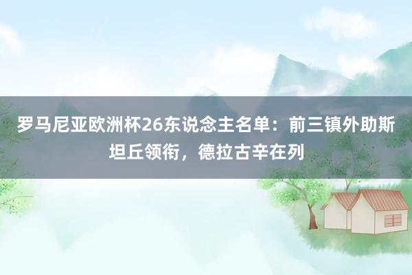 罗马尼亚欧洲杯26东说念主名单：前三镇外助斯坦丘领衔，德拉古辛在列