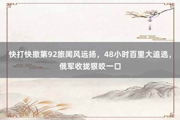 快打快撤第92旅闻风远扬，48小时百里大追逃，俄军收拢狠咬一口