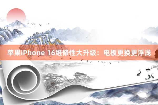 苹果iPhone 16维修性大升级：电板更换更浮浅