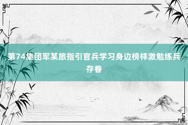 第74集团军某旅指引官兵学习身边榜样激勉练兵存眷